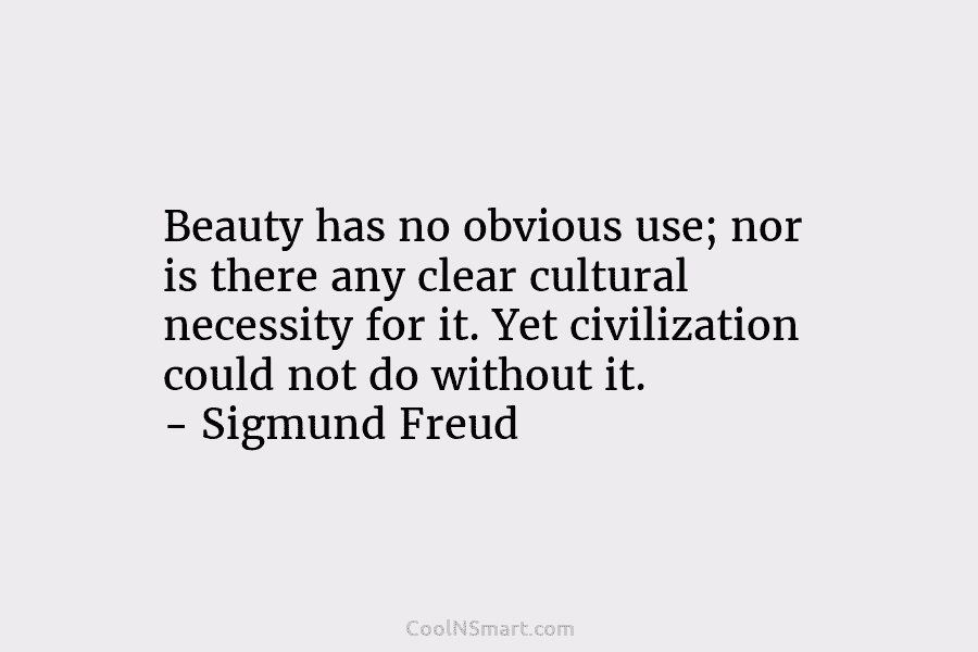 Beauty has no obvious use; nor is there any clear cultural necessity for it. Yet civilization could not do without...