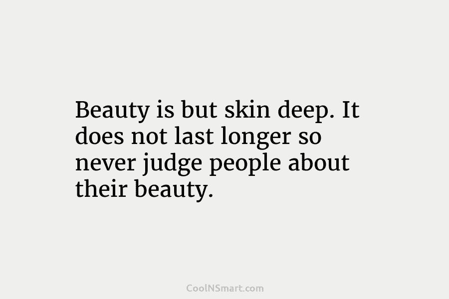 Beauty is but skin deep. It does not last longer so never judge people about their beauty.