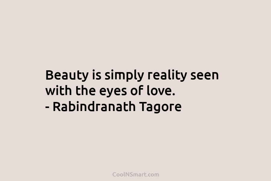 Beauty is simply reality seen with the eyes of love. – Rabindranath Tagore