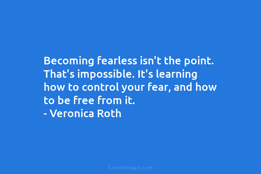 Becoming fearless isn’t the point. That’s impossible. It’s learning how to control your fear, and how to be free from...