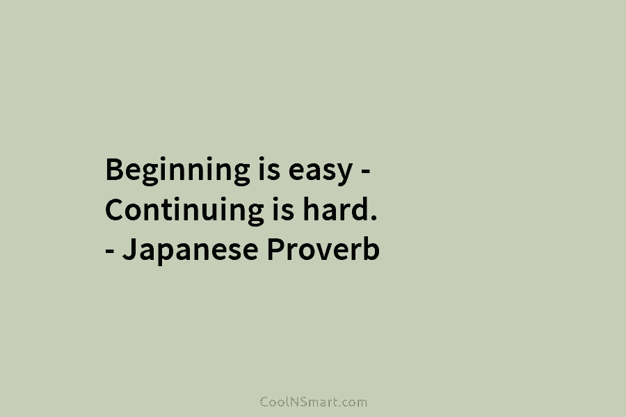 Beginning is easy – Continuing is hard. – Japanese Proverb
