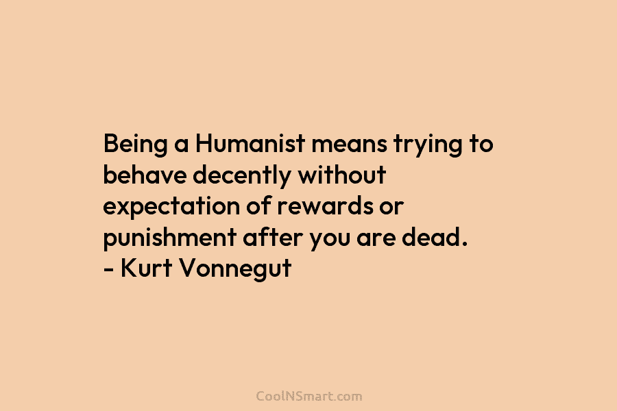Being a Humanist means trying to behave decently without expectation of rewards or punishment after...