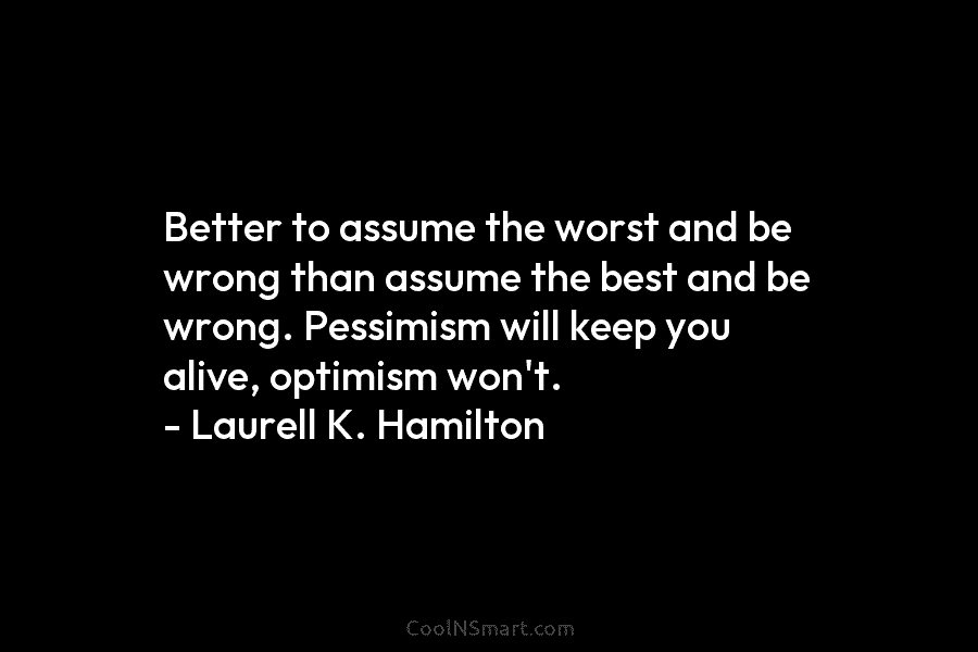 Better to assume the worst and be wrong than assume the best and be wrong....