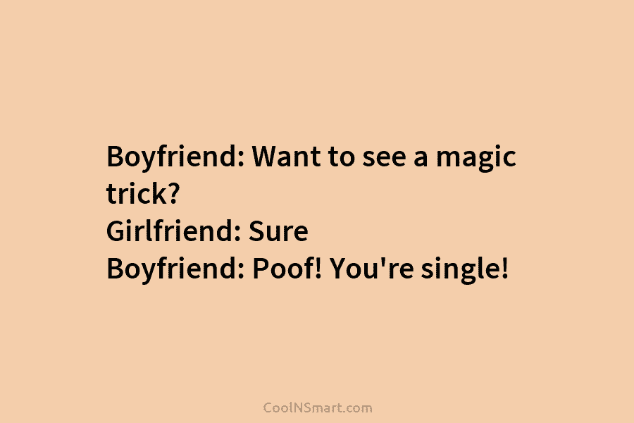 Boyfriend: Want to see a magic trick? Girlfriend: Sure Boyfriend: Poof! You’re single!
