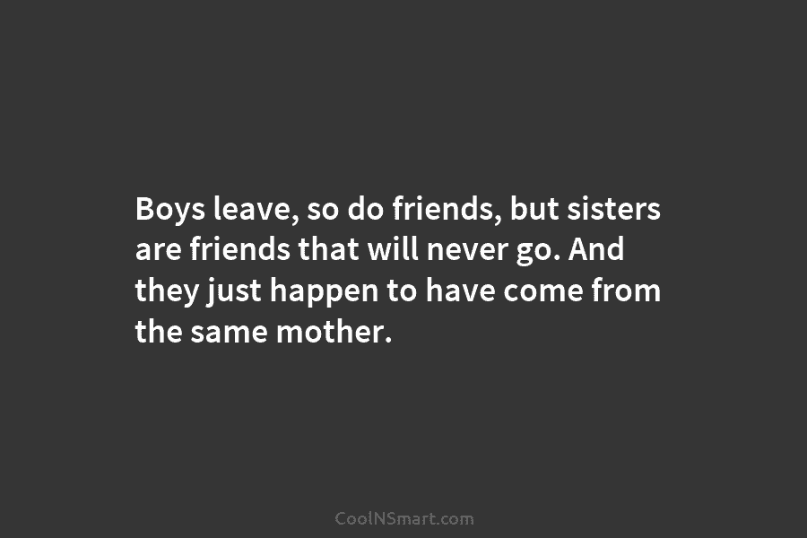 Boys leave, so do friends, but sisters are friends that will never go. And they...