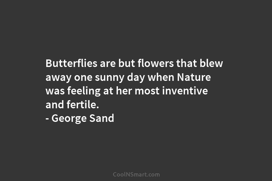 Butterflies are but flowers that blew away one sunny day when Nature was feeling at her most inventive and fertile....