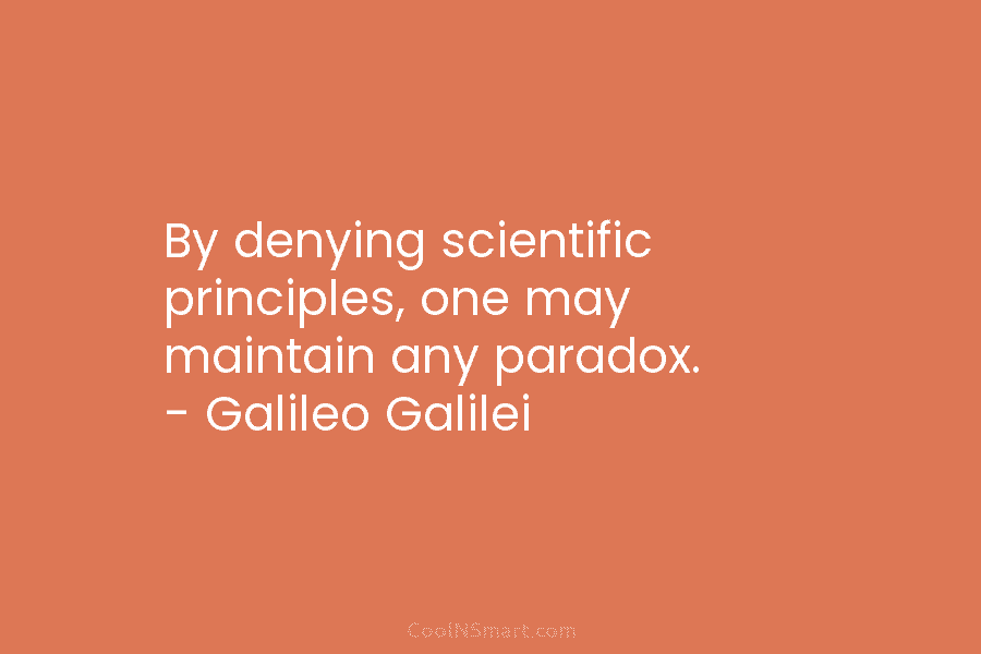 By denying scientific principles, one may maintain any paradox. – Galileo Galilei
