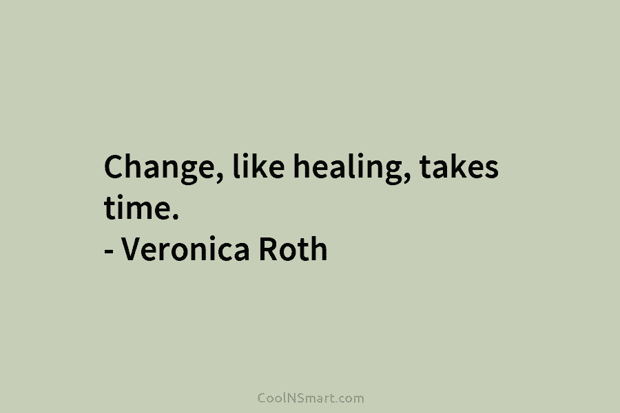 Change, like healing, takes time. – Veronica Roth