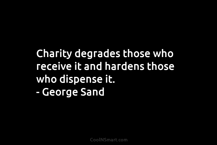 Charity degrades those who receive it and hardens those who dispense it. – George Sand
