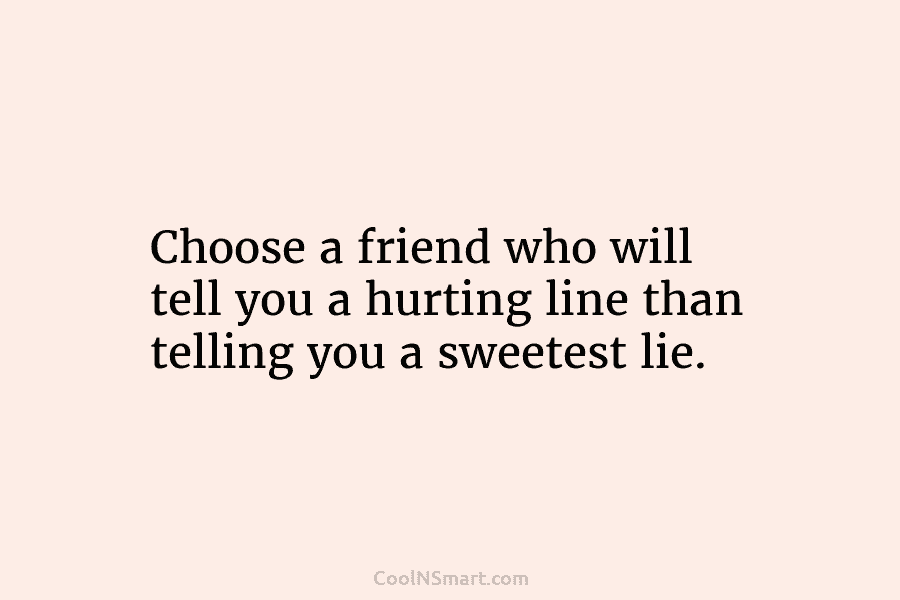 Choose a friend who will tell you a hurting line than telling you a sweetest...