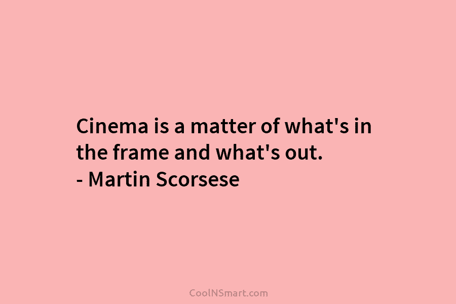 Cinema is a matter of what’s in the frame and what’s out. – Martin Scorsese