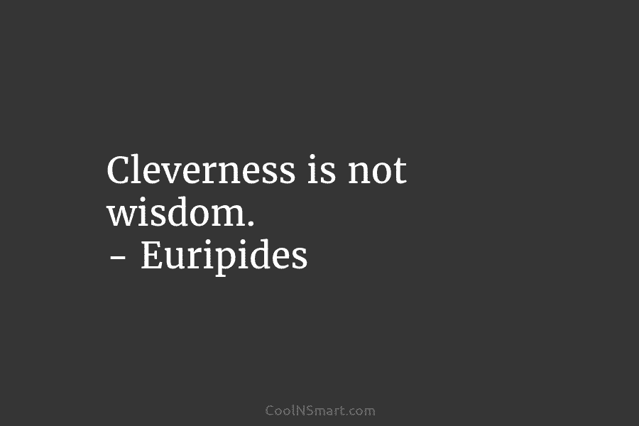 Cleverness is not wisdom. – Euripides