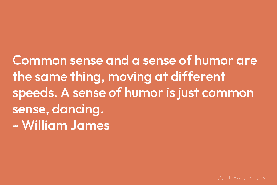 Common sense and a sense of humor are the same thing, moving at different speeds. A sense of humor is...
