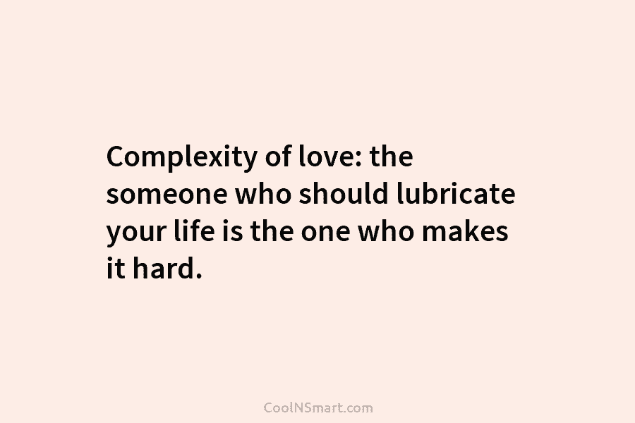 Complexity of love: the someone who should lubricate your life is the one who makes...