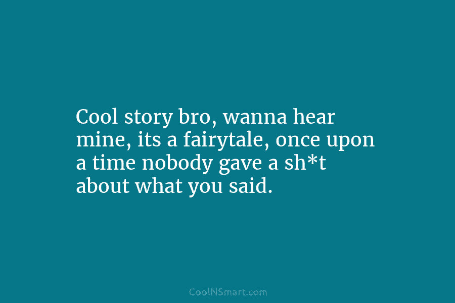Cool story bro, wanna hear mine, its a fairytale, once upon a time nobody gave a sh*t about what you...