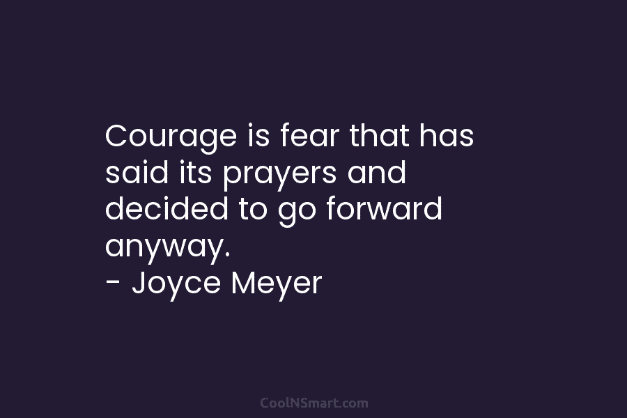 Courage is fear that has said its prayers and decided to go forward anyway. –...