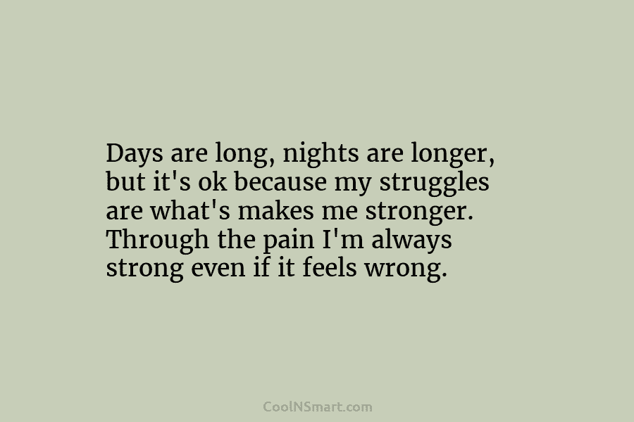 Days are long, nights are longer, but it’s ok because my struggles are what’s makes me stronger. Through the pain...