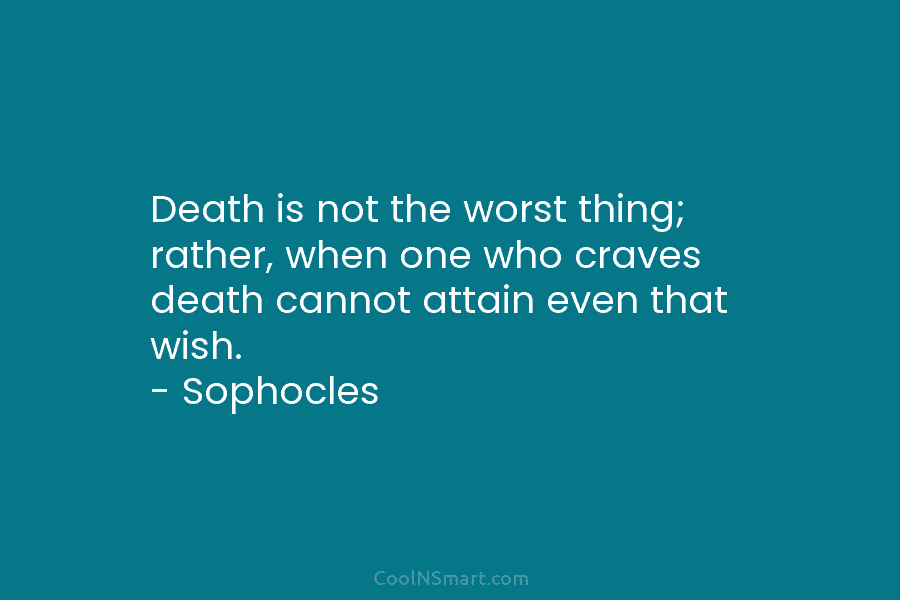 Death is not the worst thing; rather, when one who craves death cannot attain even that wish. – Sophocles