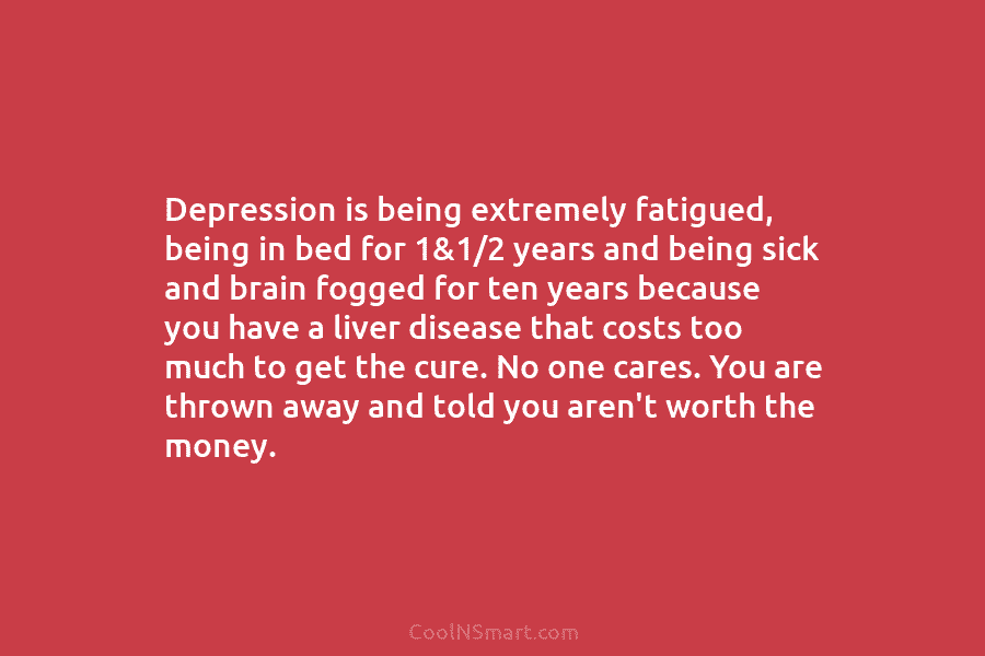 Depression is being extremely fatigued, being in bed for 1&1/2 years and being sick and brain fogged for ten years...