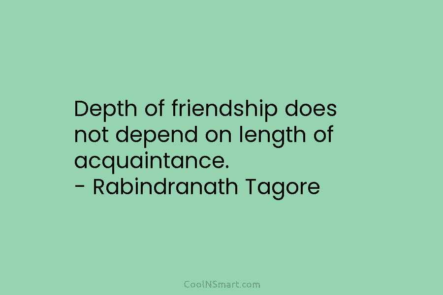 Depth of friendship does not depend on length of acquaintance. – Rabindranath Tagore