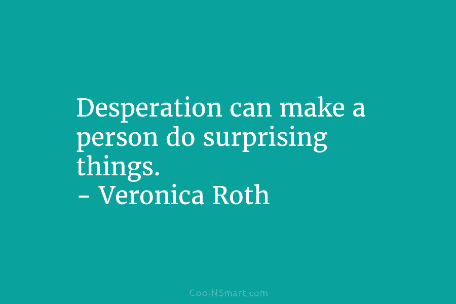 Desperation can make a person do surprising things. – Veronica Roth
