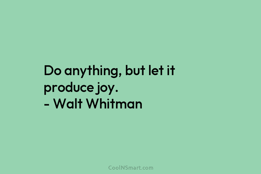Do anything, but let it produce joy. – Walt Whitman