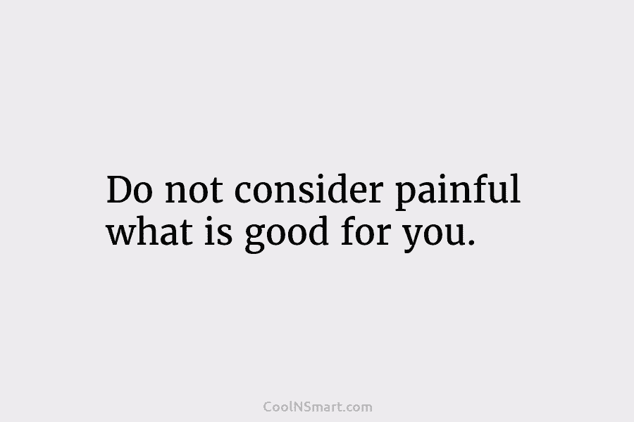 Do not consider painful what is good for you.