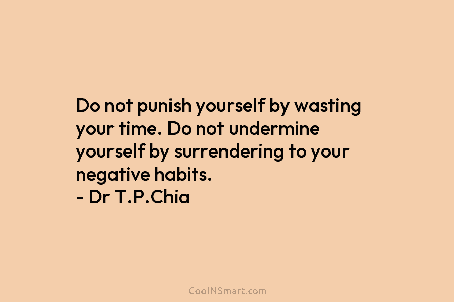 Do not punish yourself by wasting your time. Do not undermine yourself by surrendering to your negative habits. – Dr...