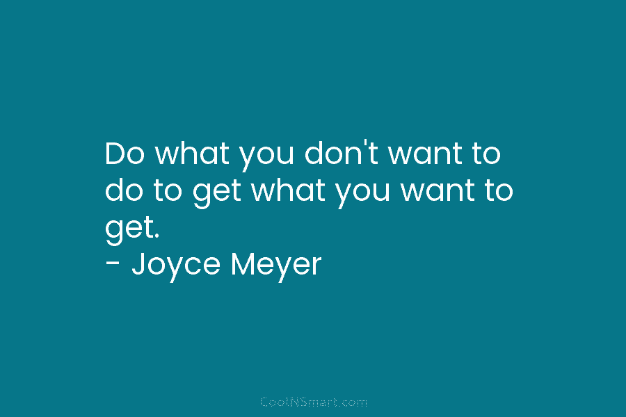 Do what you don’t want to do to get what you want to get. –...