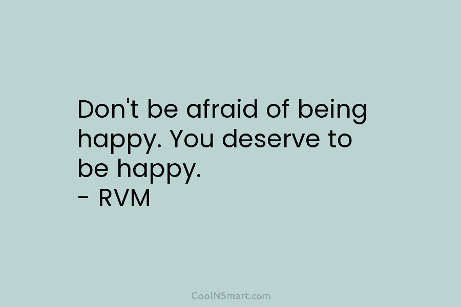 Don’t be afraid of being happy. You deserve to be happy. – RVM