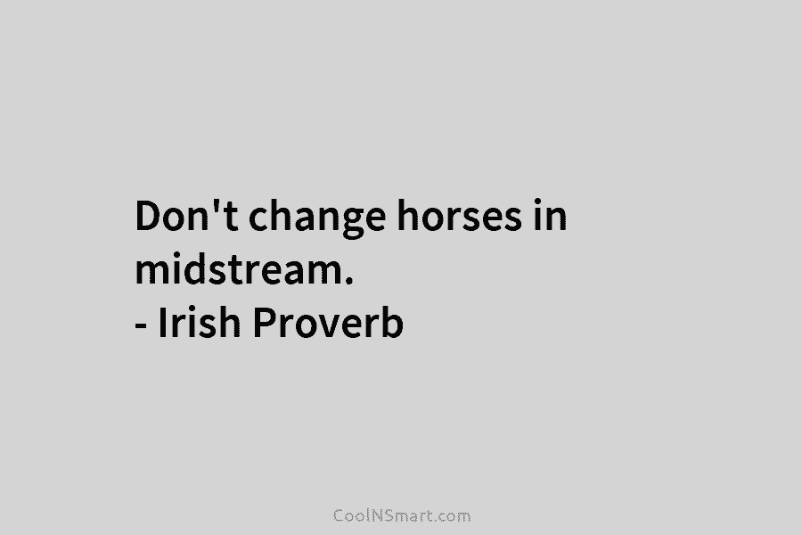 Don’t change horses in midstream. – Irish Proverb