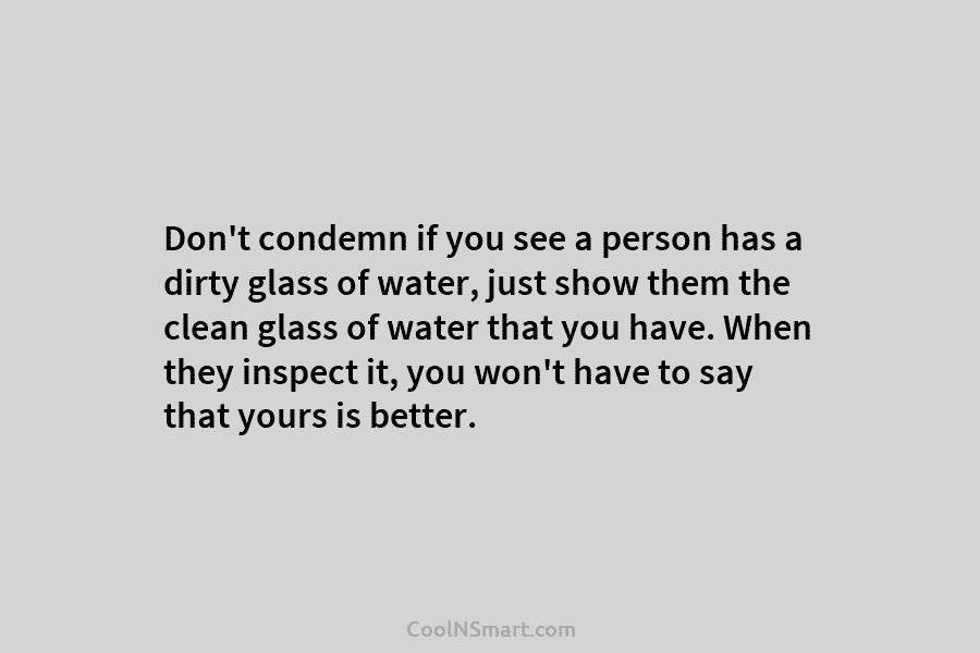 Don’t condemn if you see a person has a dirty glass of water, just show...