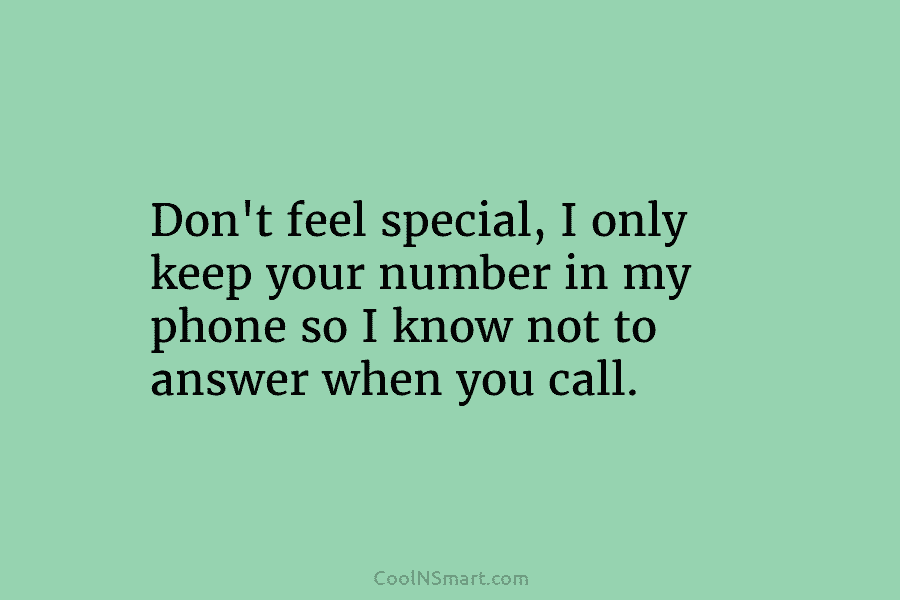 Don’t feel special, I only keep your number in my phone so I know not...