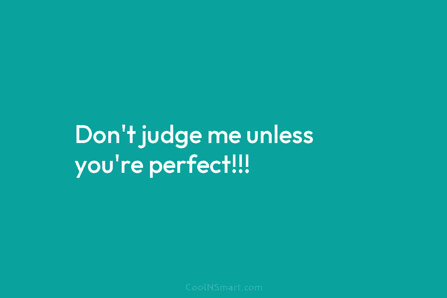 Don’t judge me unless you’re perfect!!!