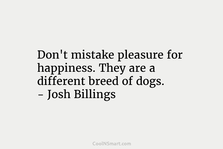 Don’t mistake pleasure for happiness. They are a different breed of dogs. – Josh Billings