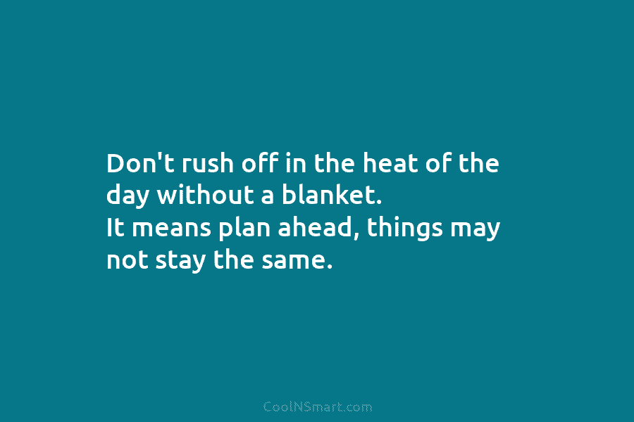 Don’t rush off in the heat of the day without a blanket. It means plan...