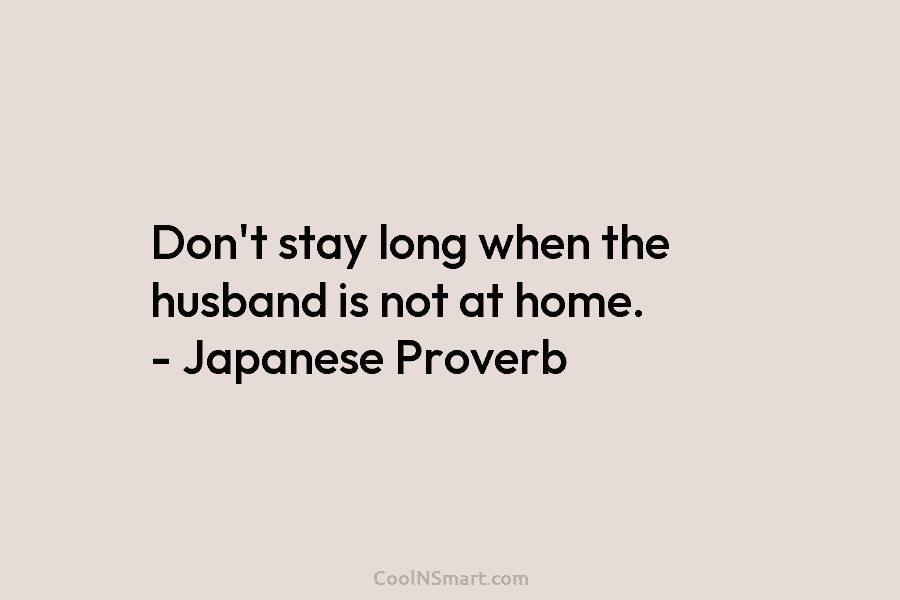 Don’t stay long when the husband is not at home. – Japanese Proverb