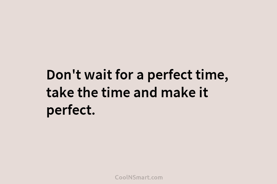 Don’t wait for a perfect time, take the time and make it perfect.