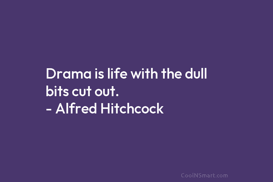 Drama is life with the dull bits cut out. – Alfred Hitchcock