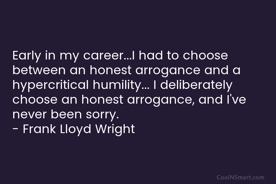 Early in my career…I had to choose between an honest arrogance and a hypercritical humility… I deliberately choose an honest...