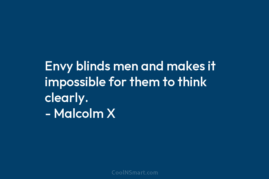 Envy blinds men and makes it impossible for them to think clearly. – Malcolm X