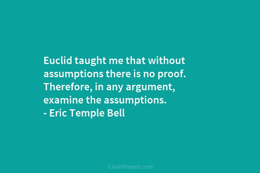 Euclid taught me that without assumptions there is no proof. Therefore, in any argument, examine...