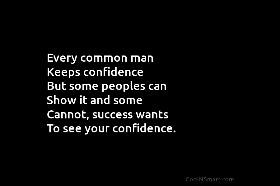 Every common man Keeps confidence But some peoples can Show it and some Cannot, success wants To see your confidence.