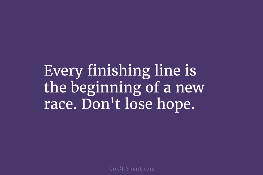Every finishing line is the beginning of a new race. Don’t lose hope.