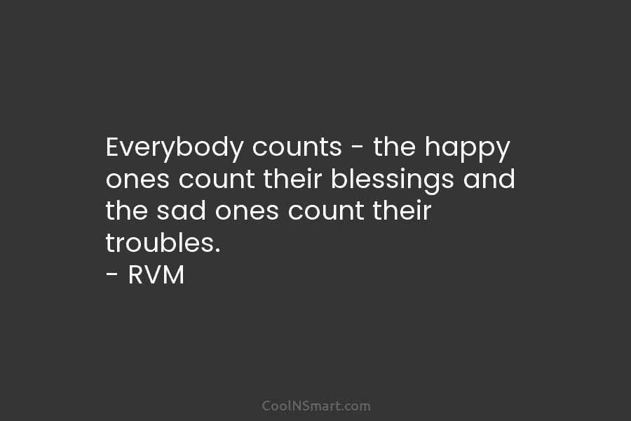Everybody counts – the happy ones count their blessings and the sad ones count their...