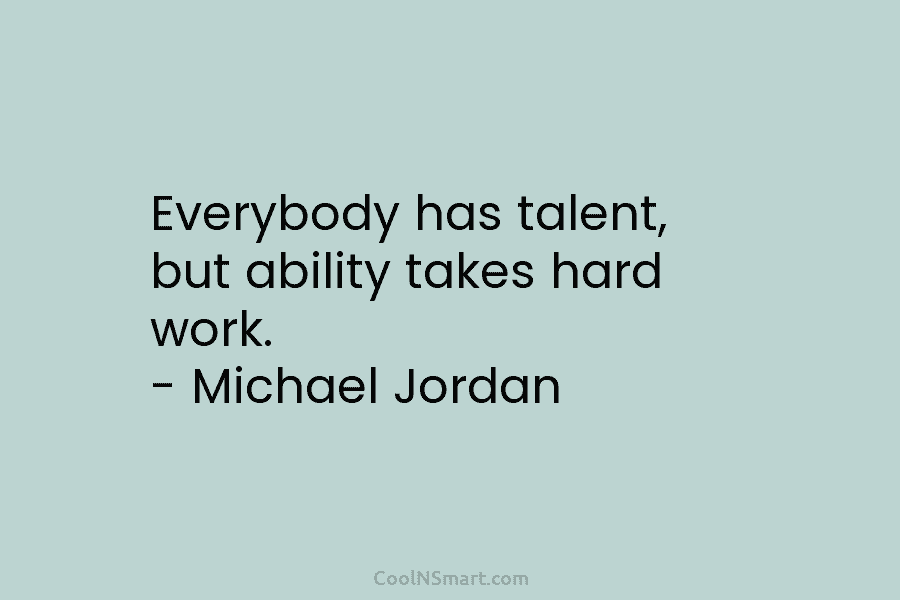 Everybody has talent, but ability takes hard work. – Michael Jordan