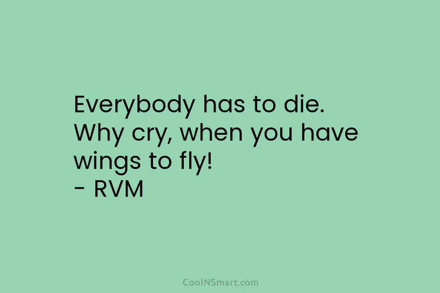 Everybody has to die. Why cry, when you have wings to fly! – RVM
