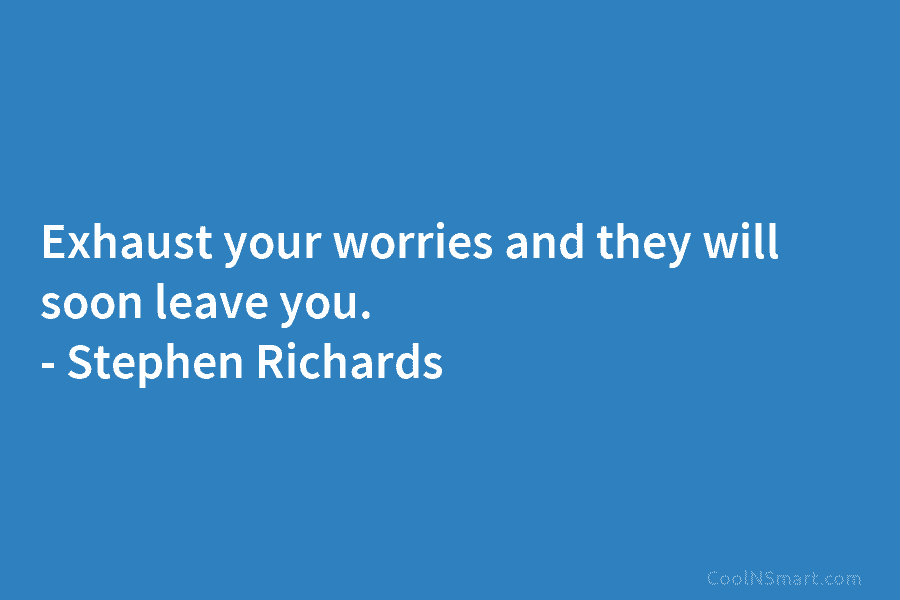 Exhaust your worries and they will soon leave you. – Stephen Richards