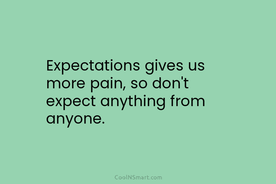 Expectations gives us more pain, so don’t expect anything from anyone.