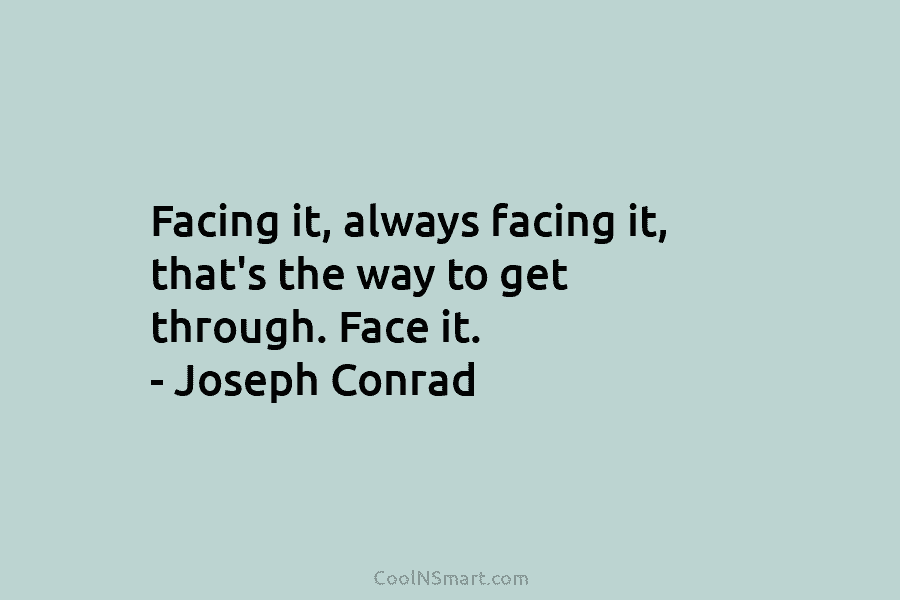 Facing it, always facing it, that’s the way to get through. Face it. – Joseph Conrad